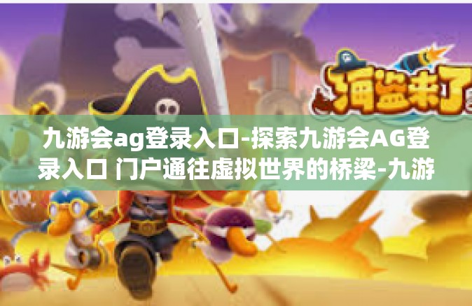 九游会ag登录入口-探索九游会AG登录入口 门户通往虚拟世界的桥梁-九游会ag登录入口