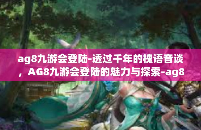 ag8九游会登陆-透过千年的槐语音谈，AG8九游会登陆的魅力与探索-ag8九游会登陆