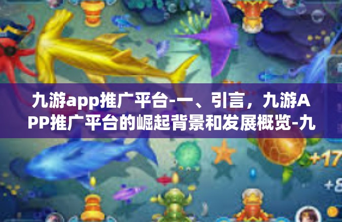 九游app推广平台-一、引言，九游APP推广平台的崛起背景和发展概览-九游app推广平台
