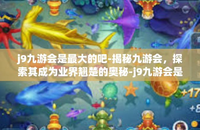 j9九游会是最大的吧-揭秘九游会，探索其成为业界翘楚的奥秘-j9九游会是最大的吧