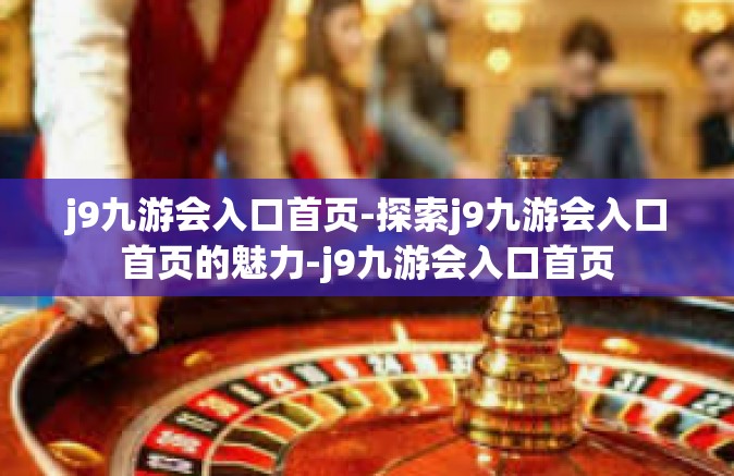j9九游会入口首页-探索j9九游会入口首页的魅力-j9九游会入口首页