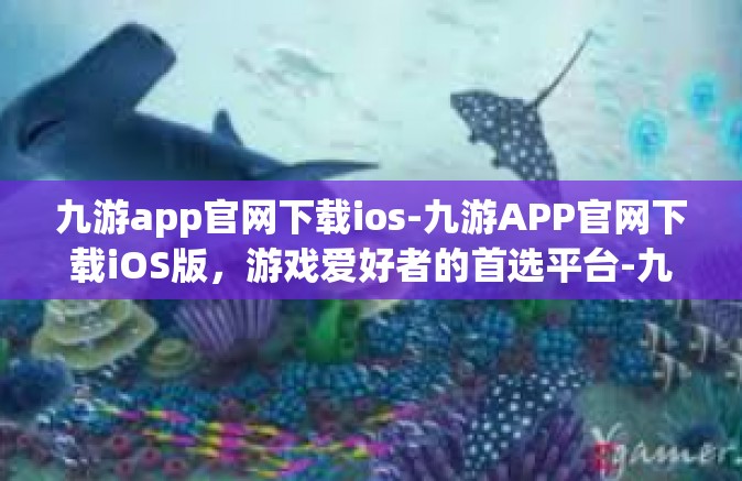 九游app官网下载ios-九游APP官网下载iOS版，游戏爱好者的首选平台-九游app官网下载ios