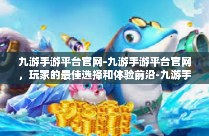 九游手游平台官网-九游手游平台官网，玩家的最佳选择和体验前沿-九游手游平台官网