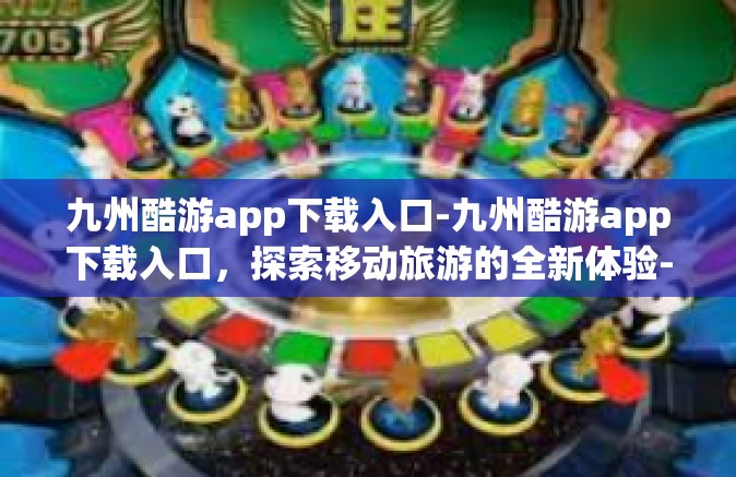 九州酷游app下载入口-九州酷游app下载入口，探索移动旅游的全新体验-九州酷游app下载入口