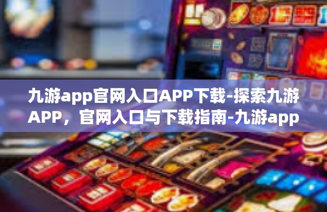 九游app官网入口APP下载-探索九游APP，官网入口与下载指南-九游app官网入口APP下载