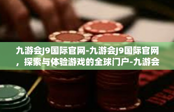 九游会J9国际官网-九游会J9国际官网，探索与体验游戏的全球门户-九游会J9国际官网