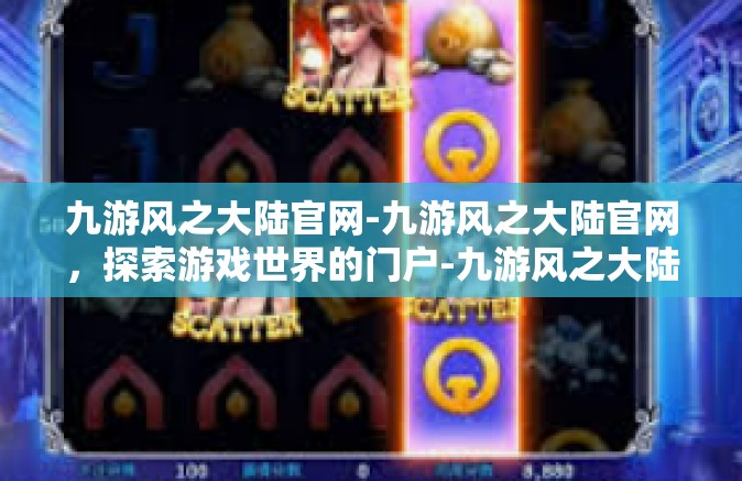 九游风之大陆官网-九游风之大陆官网，探索游戏世界的门户-九游风之大陆官网