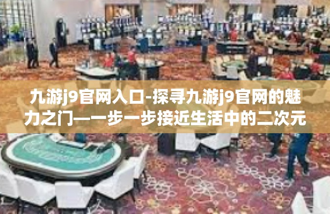 九游j9官网入口-探寻九游j9官网的魅力之门—一步一步接近生活中的二次元境地-九游j9官网入口
