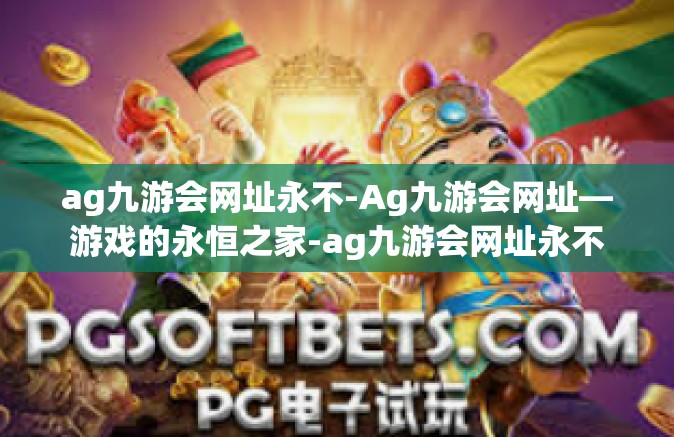 ag九游会网址永不-Ag九游会网址—游戏的永恒之家-ag九游会网址永不