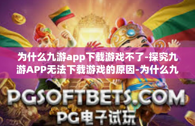 为什么九游app下载游戏不了-探究九游APP无法下载游戏的原因-为什么九游app下载游戏不了