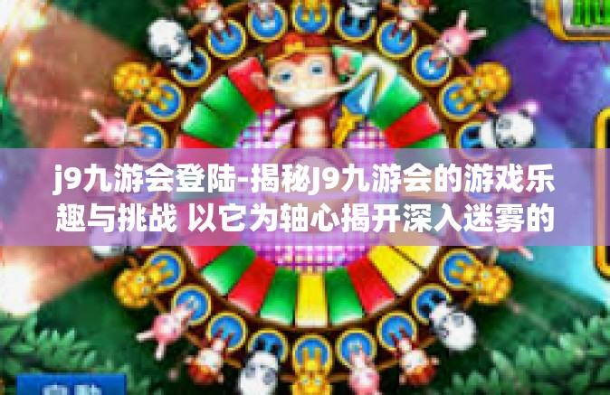j9九游会登陆-揭秘J9九游会的游戏乐趣与挑战 以它为轴心揭开深入迷雾的门帘-j9九游会登陆