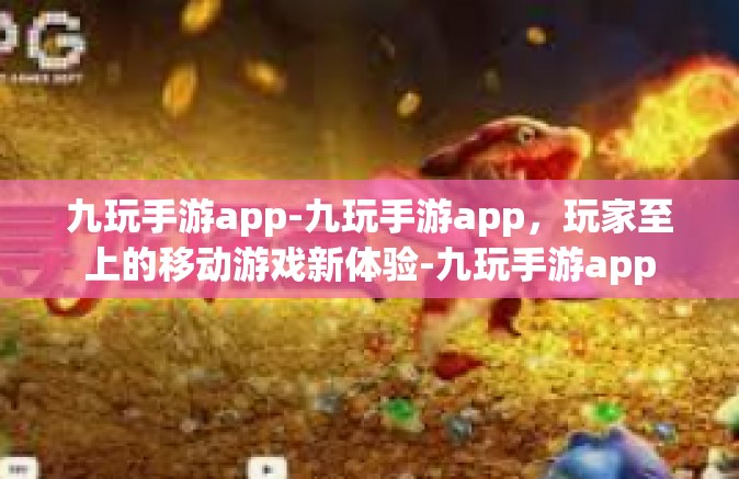 九玩手游app-九玩手游app，玩家至上的移动游戏新体验-九玩手游app