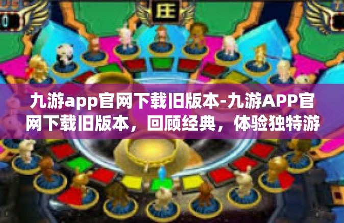 九游app官网下载旧版本-九游APP官网下载旧版本，回顾经典，体验独特游戏时光-九游app官网下载旧版本