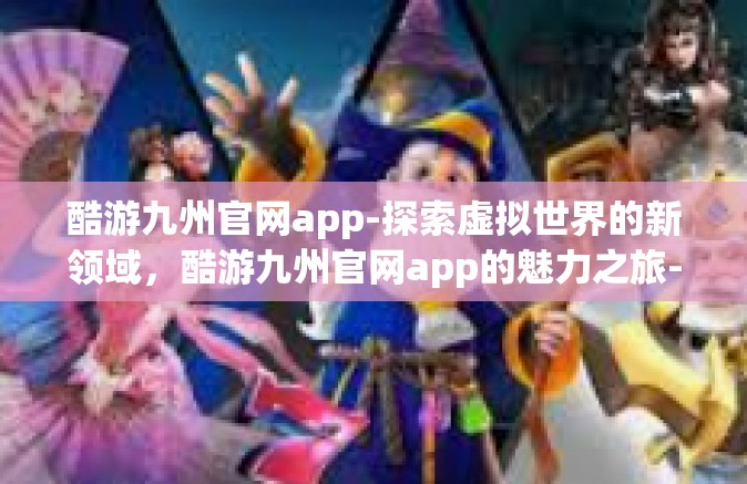 酷游九州官网app-探索虚拟世界的新领域，酷游九州官网app的魅力之旅-酷游九州官网app