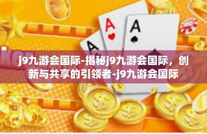 j9九游会国际-揭秘j9九游会国际，创新与共享的引领者-j9九游会国际