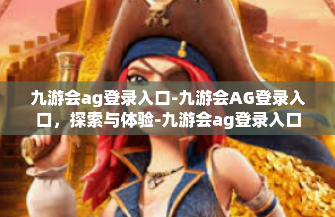 九游会ag登录入口-九游会AG登录入口，探索与体验-九游会ag登录入口