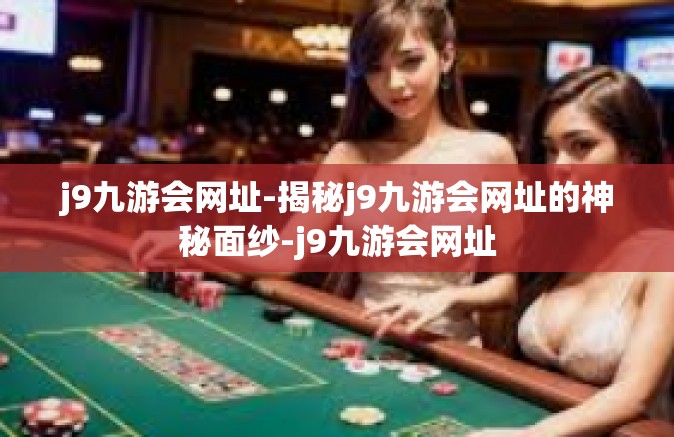 j9九游会网址-揭秘j9九游会网址的神秘面纱-j9九游会网址