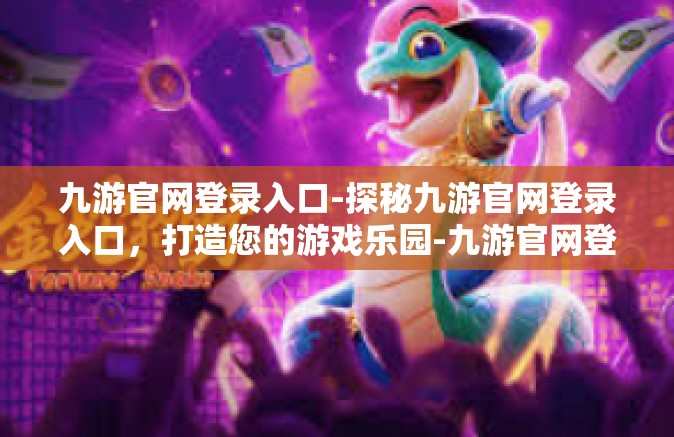 九游官网登录入口-探秘九游官网登录入口，打造您的游戏乐园-九游官网登录入口