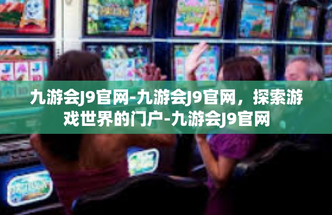 九游会J9官网-九游会J9官网，探索游戏世界的门户-九游会J9官网