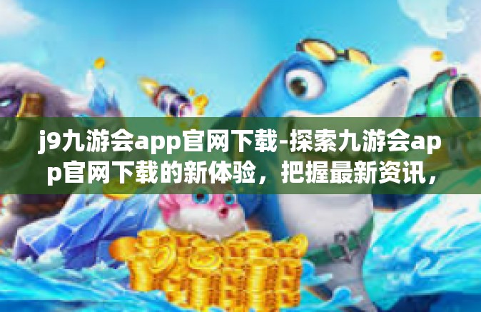 j9九游会app官网下载-探索九游会app官网下载的新体验，把握最新资讯，畅玩游戏的捷径之门-j9九游会app官网下载