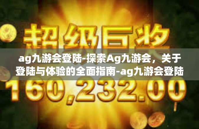 ag九游会登陆-探索Ag九游会，关于登陆与体验的全面指南-ag九游会登陆