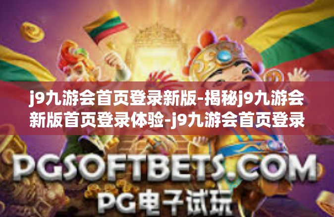 j9九游会首页登录新版-揭秘j9九游会新版首页登录体验-j9九游会首页登录新版