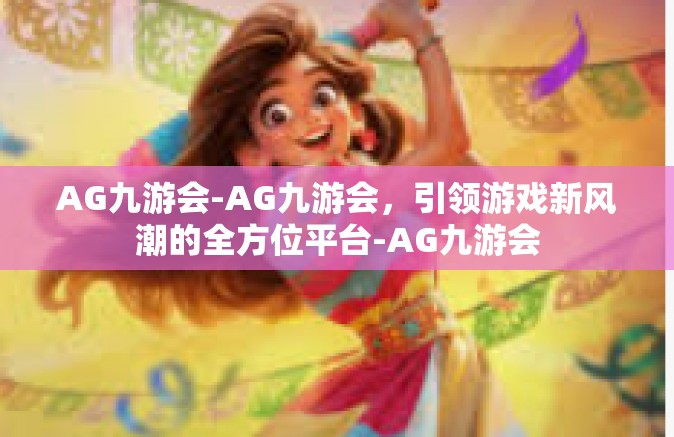 AG九游会-AG九游会，引领游戏新风潮的全方位平台-AG九游会