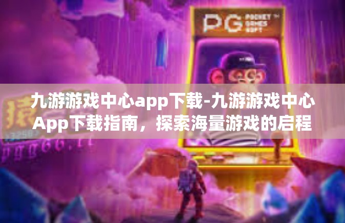 九游游戏中心app下载-九游游戏中心App下载指南，探索海量游戏的启程点-九游游戏中心app下载