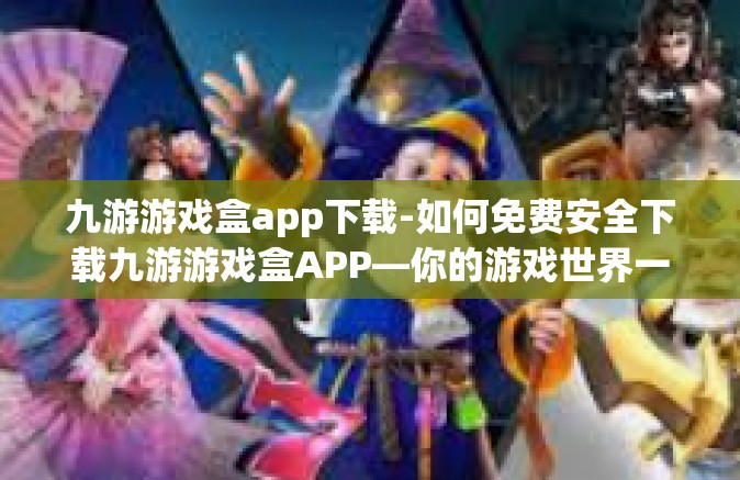 九游游戏盒app下载-如何免费安全下载九游游戏盒APP—你的游戏世界一站式平台-九游游戏盒app下载