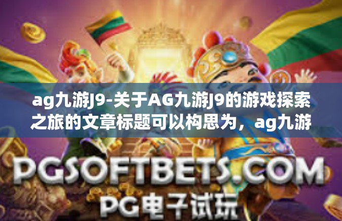 ag九游J9-关于AG九游J9的游戏探索之旅的文章标题可以构思为，ag九游J9