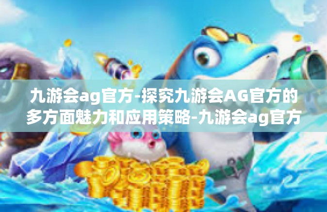 九游会ag官方-探究九游会AG官方的多方面魅力和应用策略-九游会ag官方