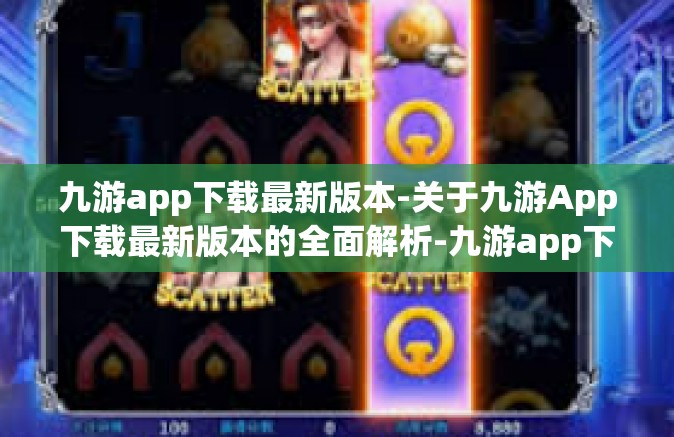 九游app下载最新版本-关于九游App下载最新版本的全面解析-九游app下载最新版本