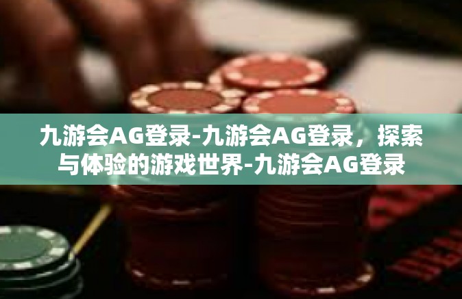 九游会AG登录-九游会AG登录，探索与体验的游戏世界-九游会AG登录