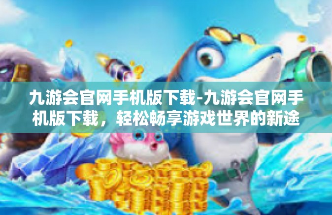 九游会官网手机版下载-九游会官网手机版下载，轻松畅享游戏世界的新途径-九游会官网手机版下载