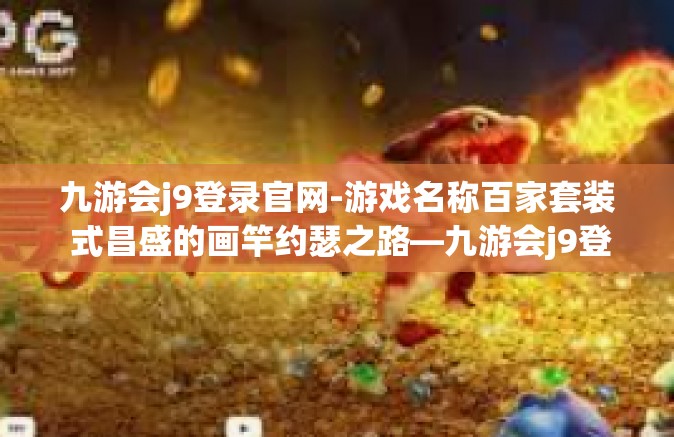 九游会j9登录官网-游戏名称百家套装 式昌盛的画竿约瑟之路—九游会j9登录官网探秘-九游会j9登录官网