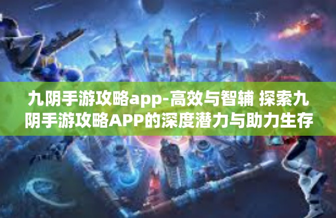 九阴手游攻略app-高效与智辅 探索九阴手游攻略APP的深度潜力与助力生存方案-九阴手游攻略app