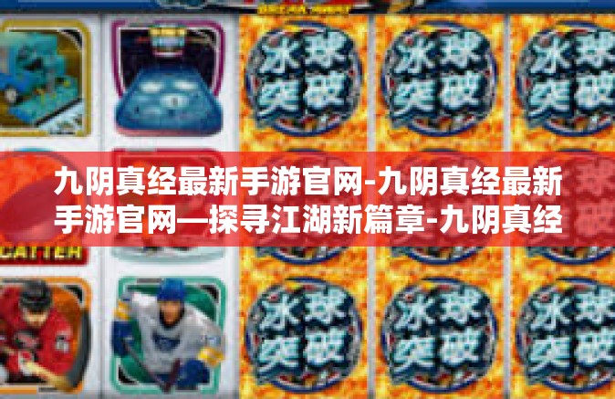 九阴真经最新手游官网-九阴真经最新手游官网—探寻江湖新篇章-九阴真经最新手游官网