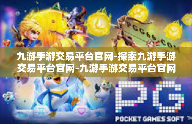 九游手游交易平台官网-探索九游手游交易平台官网-九游手游交易平台官网