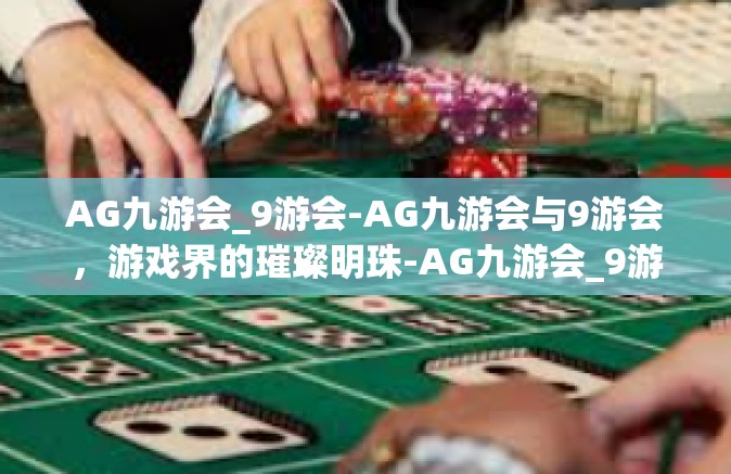 AG九游会_9游会-AG九游会与9游会，游戏界的璀璨明珠-AG九游会_9游会