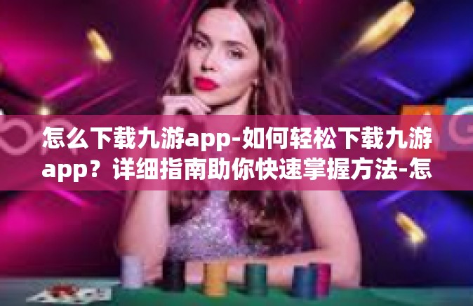 怎么下载九游app-如何轻松下载九游app？详细指南助你快速掌握方法-怎么下载九游app