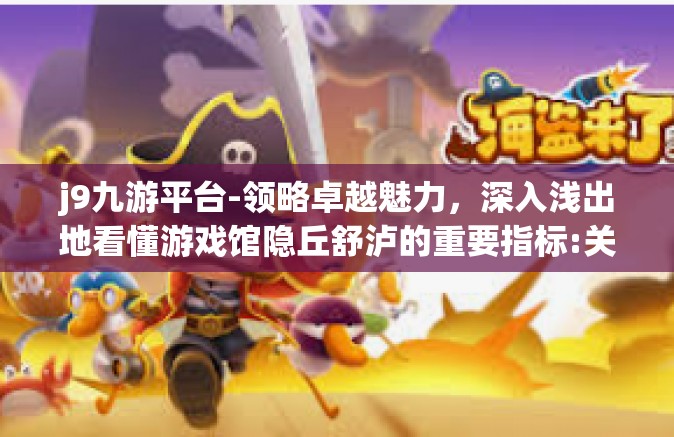 j9九游平台-领略卓越魅力，深入浅出地看懂游戏馆隐丘舒泸的重要指标:关于领先的旗舰服务站―J9九游平台-j9九游平台