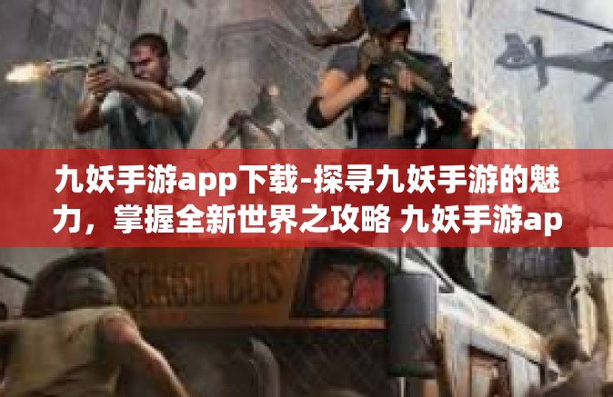 九妖手游app下载-探寻九妖手游的魅力，掌握全新世界之攻略 九妖手游app下载详解-九妖手游app下载
