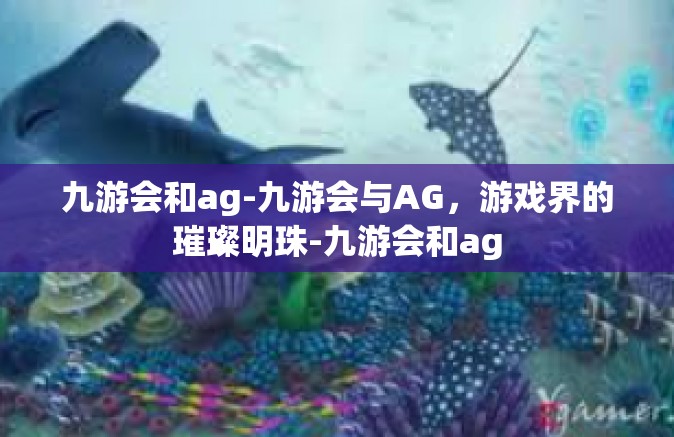 九游会和ag-九游会与AG，游戏界的璀璨明珠-九游会和ag