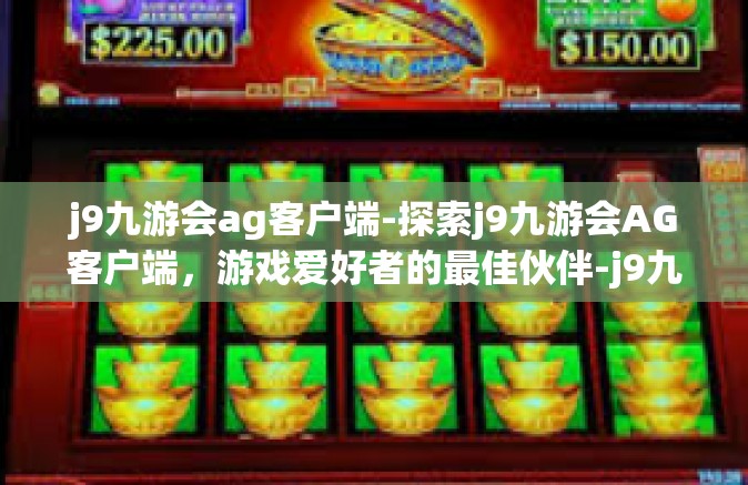 j9九游会ag客户端-探索j9九游会AG客户端，游戏爱好者的最佳伙伴-j9九游会ag客户端