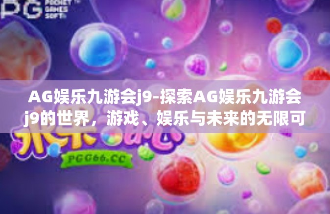 AG娱乐九游会j9-探索AG娱乐九游会j9的世界，游戏、娱乐与未来的无限可能-AG娱乐九游会j9