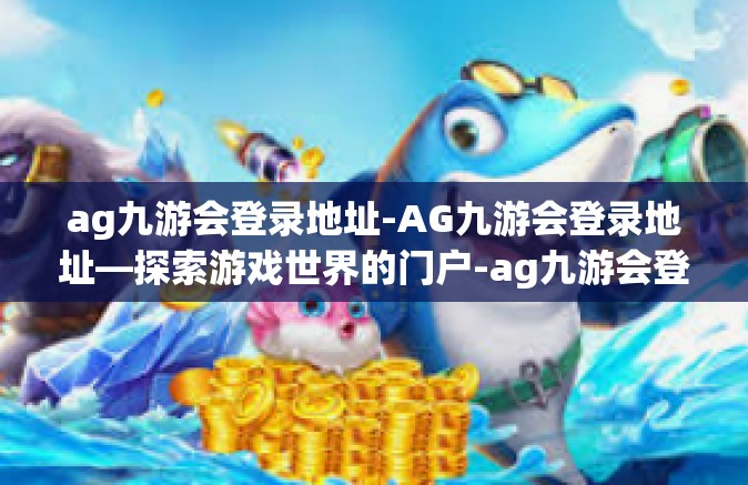 ag九游会登录地址-AG九游会登录地址—探索游戏世界的门户-ag九游会登录地址