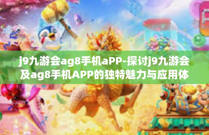 j9九游会ag8手机aPP-探讨j9九游会及ag8手机APP的独特魅力与应用体验-j9九游会ag8手机aPP