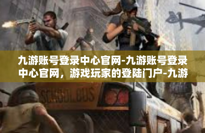 九游账号登录中心官网-九游账号登录中心官网，游戏玩家的登陆门户-九游账号登录中心官网