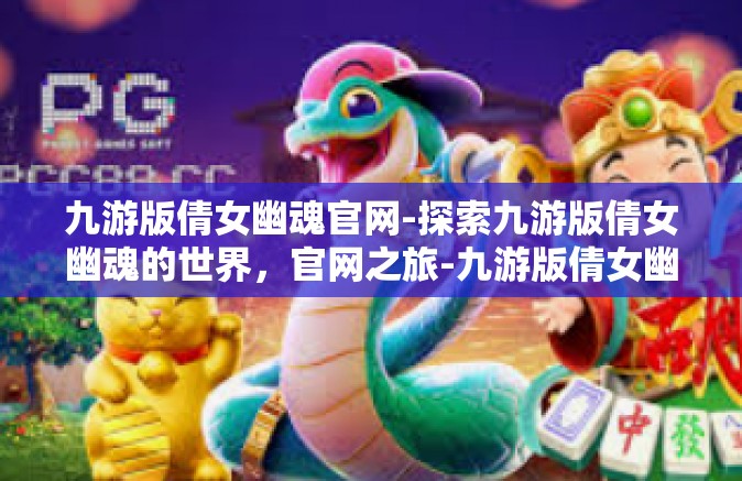 九游版倩女幽魂官网-探索九游版倩女幽魂的世界，官网之旅-九游版倩女幽魂官网