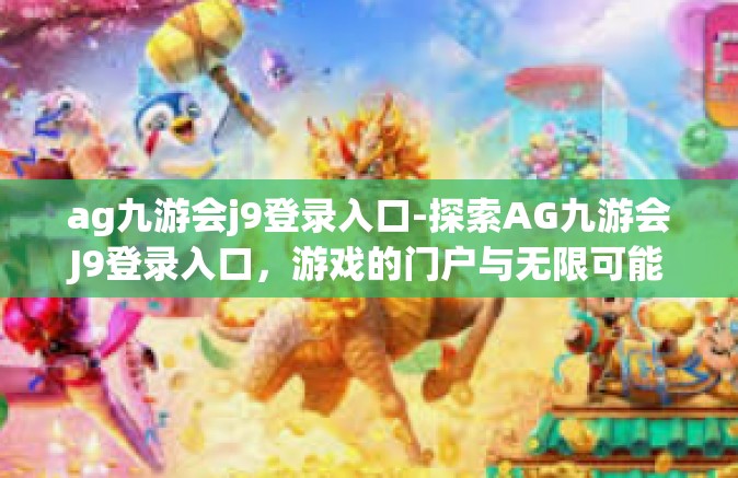 ag九游会j9登录入口-探索AG九游会J9登录入口，游戏的门户与无限可能-ag九游会j9登录入口